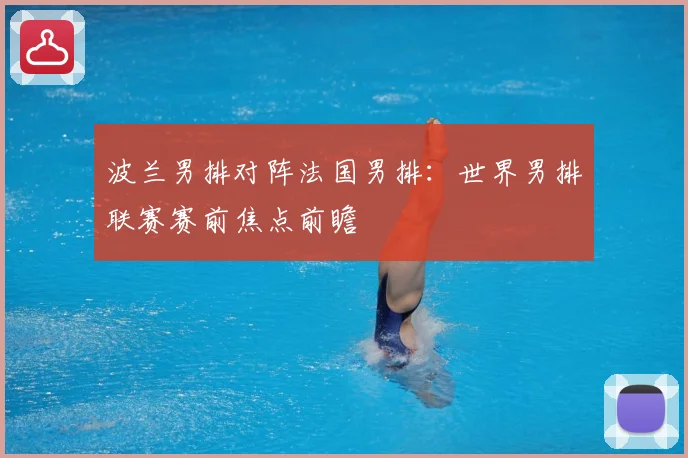 波兰男排对阵法国男排：世界男排联赛赛前焦点前瞻