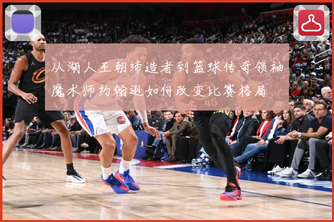 从湖人王朝缔造者到篮球传奇领袖魔术师约翰逊如何改变比赛格局