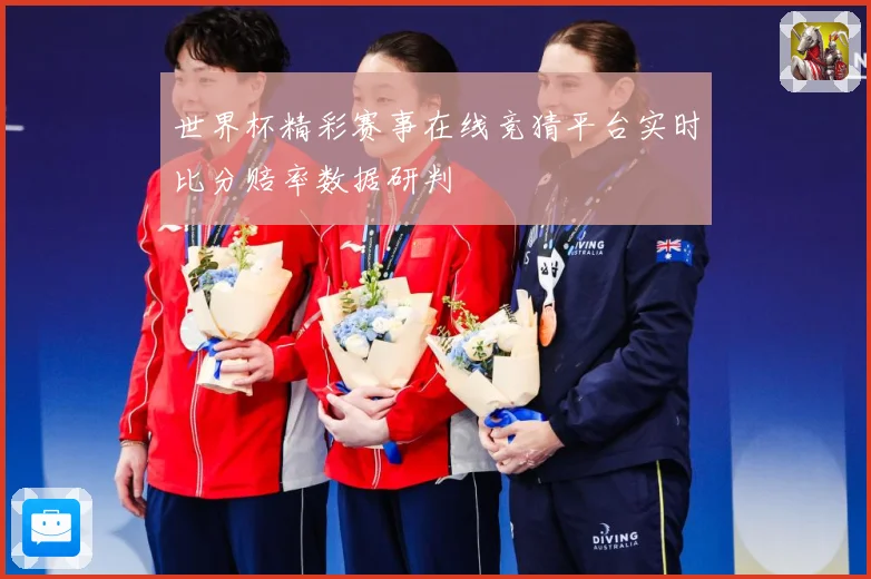 世界杯精彩赛事在线竞猜平台实时比分赔率数据研判