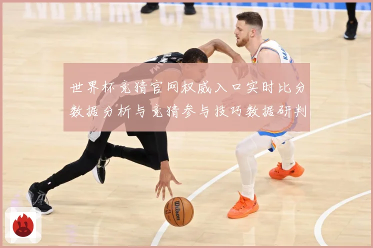 世界杯竞猜官网权威入口实时比分数据分析与竞猜参与技巧数据研判