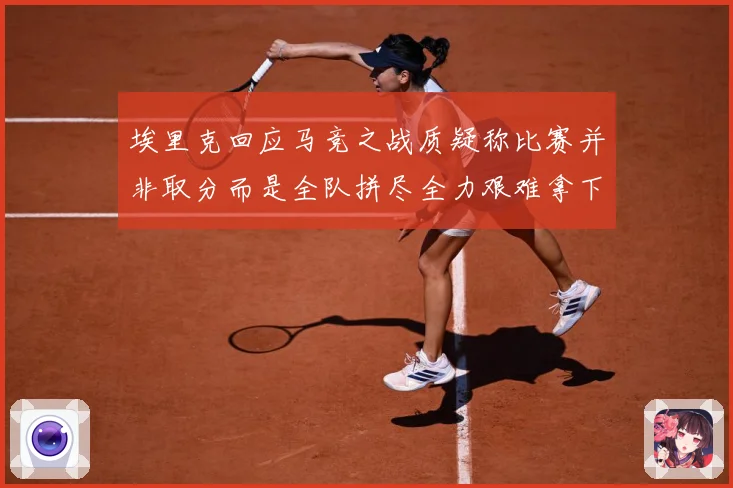 埃里克回应马竞之战质疑称比赛并非取分而是全队拼尽全力艰难拿下战术观察