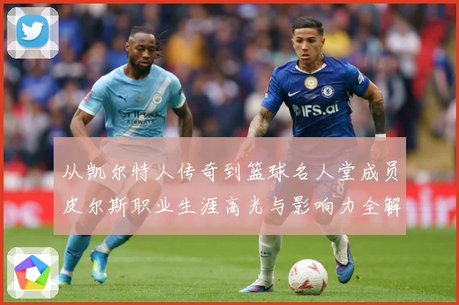 从凯尔特人传奇到篮球名人堂成员皮尔斯职业生涯高光与影响力全解析