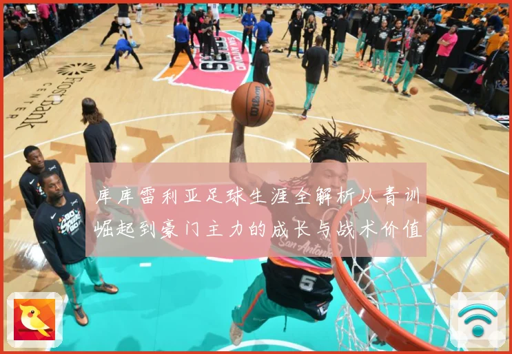 库库雷利亚足球生涯全解析从青训崛起到豪门主力的成长与战术价值