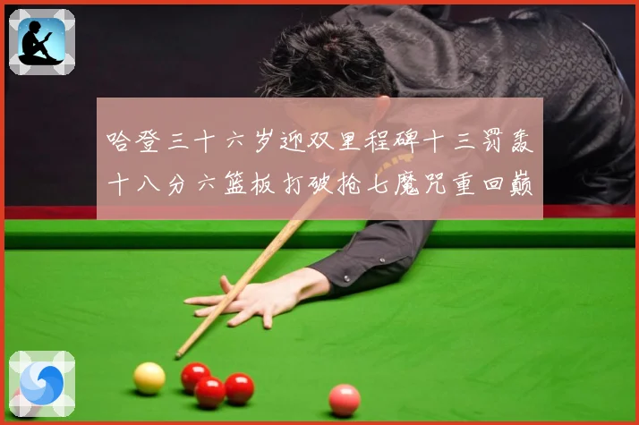 哈登三十六岁迎双里程碑十三罚轰十八分六篮板打破抢七魔咒重回巅成长观察