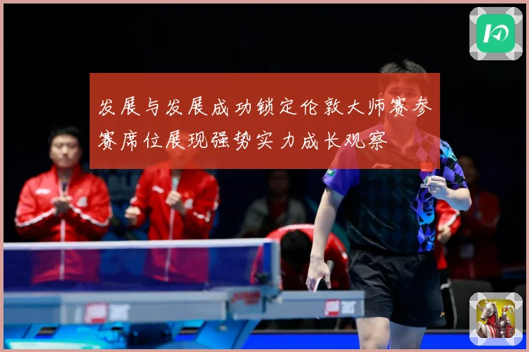 发展与发展成功锁定伦敦大师赛参赛席位展现强势实力成长观察