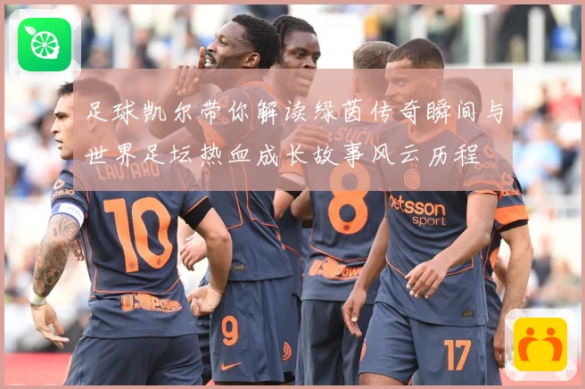 足球凯尔带你解读绿茵传奇瞬间与世界足坛热血成长故事风云历程