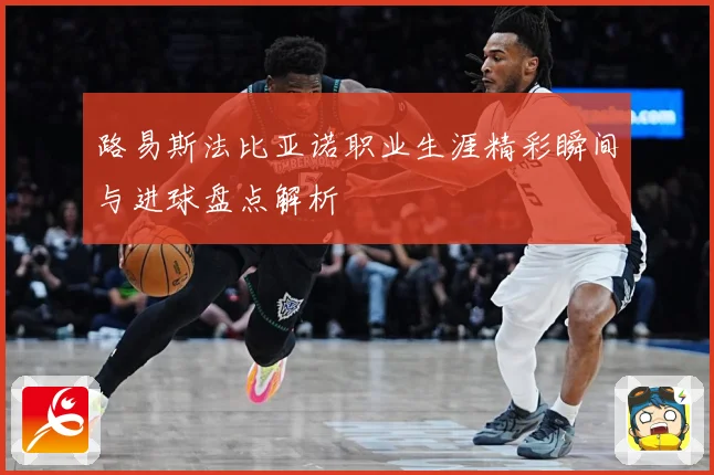 路易斯法比亚诺职业生涯精彩瞬间与进球盘点解析