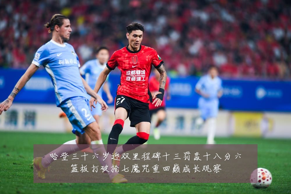 哈登三十六岁迎双里程碑十三罚轰十八分六篮板打破抢七魔咒重回巅成长观察