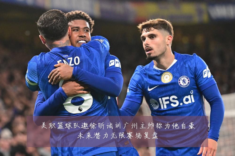 美职篮球队邀徐昕试训广州主帅称为他自豪未来潜力无限赛场复盘