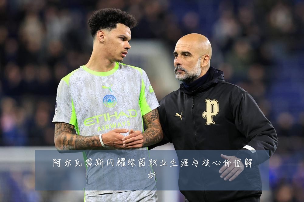 阿尔瓦雷斯闪耀绿茵职业生涯与核心价值解析