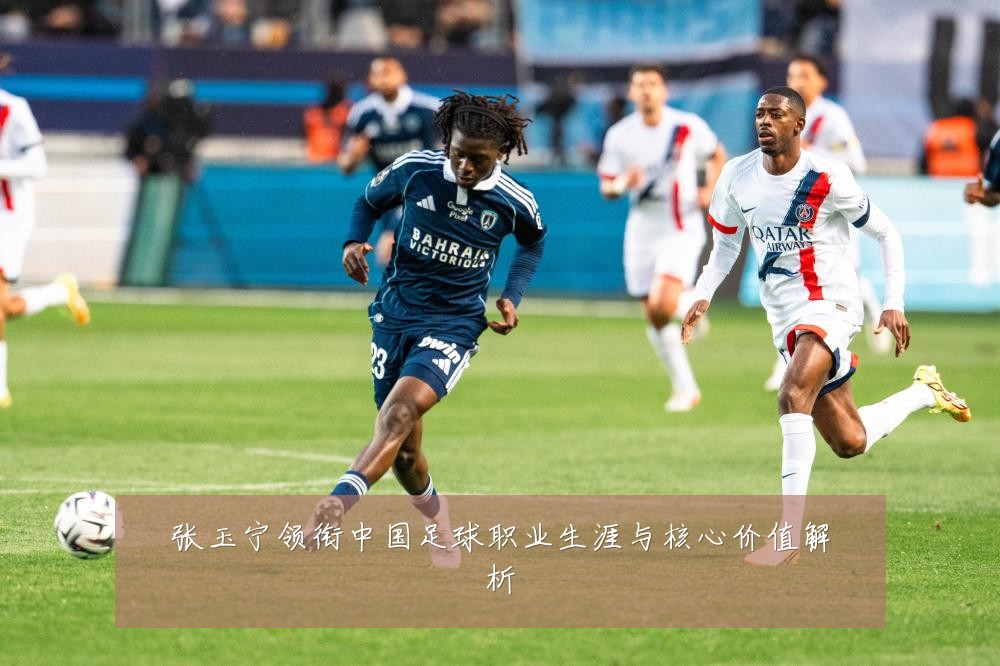 张玉宁领衔中国足球职业生涯与核心价值解析