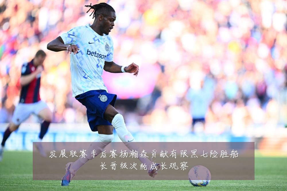 发展联赛季后赛杨瀚森贡献有限黑七险胜船长晋级次轮成长观察
