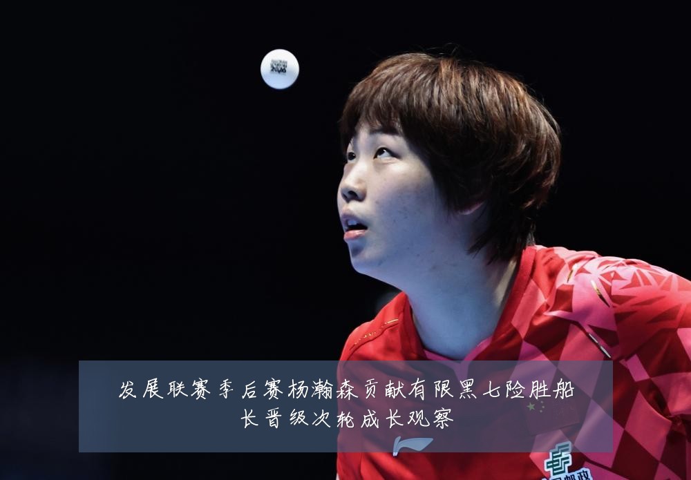 发展联赛季后赛杨瀚森贡献有限黑七险胜船长晋级次轮成长观察