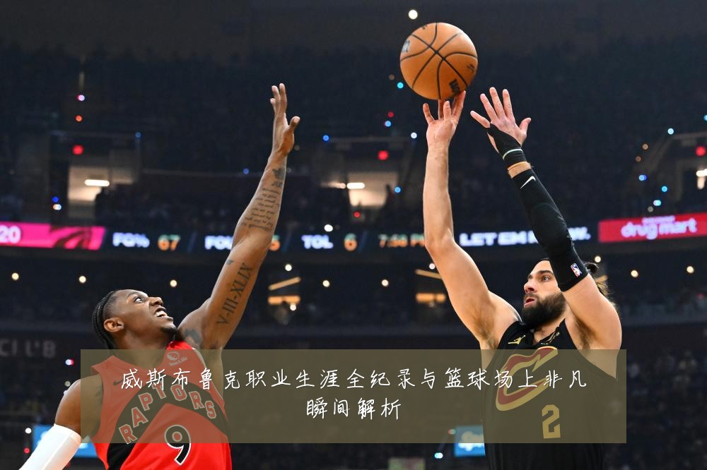 威斯布鲁克职业生涯全纪录与篮球场上非凡瞬间解析