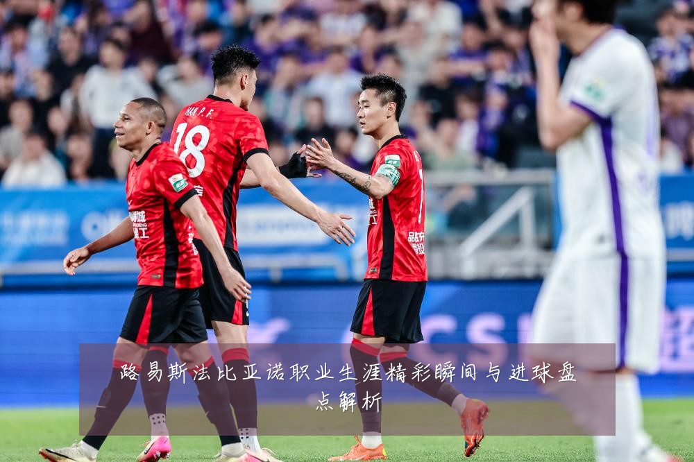 路易斯法比亚诺职业生涯精彩瞬间与进球盘点解析